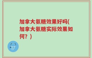 加拿大氨糖效果好吗(加拿大氨糖实际效果如何？)