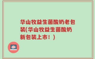 华山牧益生菌酸奶老包装(华山牧益生菌酸奶新包装上市！)