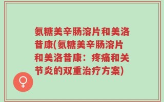 氨糖美辛肠溶片和美洛昔康(氨糖美辛肠溶片和美洛昔康：疼痛和关节炎的双重治疗方案)