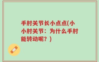 手肘关节长小点点(小小肘关节：为什么手肘能转动呢？)