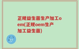 正规益生菌生产加工oem(正规oem生产加工益生菌)