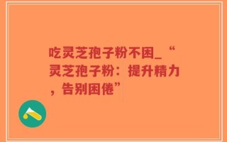 吃灵芝孢子粉不困_“灵芝孢子粉：提升精力，告别困倦”