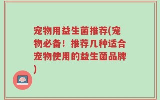 宠物用益生菌推荐(宠物必备！推荐几种适合宠物使用的益生菌品牌)