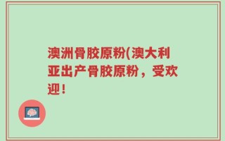 澳洲骨胶原粉(澳大利亚出产骨胶原粉，受欢迎！