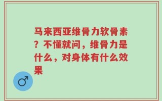 马来西亚维骨力软骨素？不懂就问，维骨力是什么，对身体有什么效果