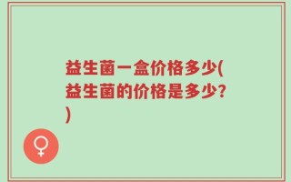 益生菌一盒价格多少(益生菌的价格是多少？)