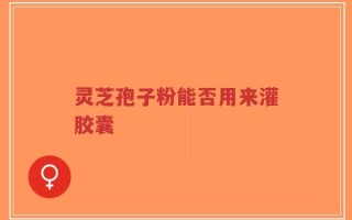 灵芝孢子粉能否用来灌胶囊