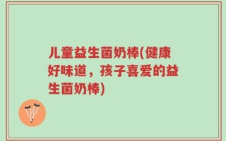儿童益生菌奶棒(健康好味道，孩子喜爱的益生菌奶棒)
