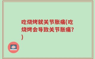 吃烧烤就关节胀痛(吃烧烤会导致关节胀痛？)
