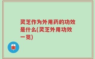 灵芝作为外用药的功效是什么(灵芝外用功效一览)