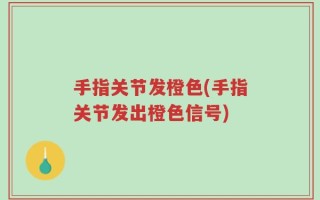 手指关节发橙色(手指关节发出橙色信号)
