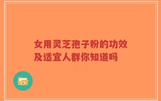 女用灵芝孢子粉的功效及适宜人群你知道吗