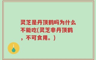 灵芝是丹顶鹤吗为什么不能吃(灵芝非丹顶鹤，不可食用。)
