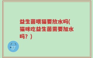 益生菌喂猫要放水吗(猫咪吃益生菌需要加水吗？)