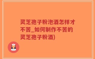 灵芝孢子粉泡酒怎样才不苦_如何制作不苦的灵芝孢子粉酒)