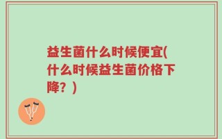 益生菌什么时候便宜(什么时候益生菌价格下降？)