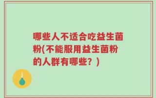 哪些人不适合吃益生菌粉(不能服用益生菌粉的人群有哪些？)