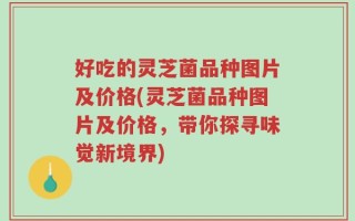 好吃的灵芝菌品种图片及价格(灵芝菌品种图片及价格，带你探寻味觉新境界)