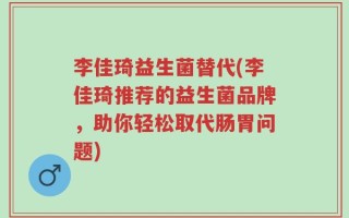 李佳琦益生菌替代(李佳琦推荐的益生菌品牌，助你轻松取代肠胃问题)