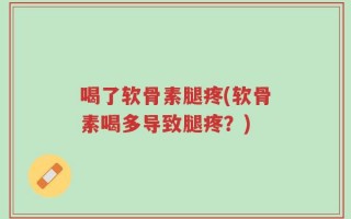 喝了软骨素腿疼(软骨素喝多导致腿疼？)