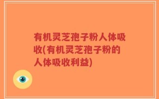 有机灵芝孢子粉人体吸收(有机灵芝孢子粉的人体吸收利益)