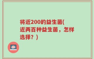 将近200的益生菌(近两百种益生菌，怎样选择？)