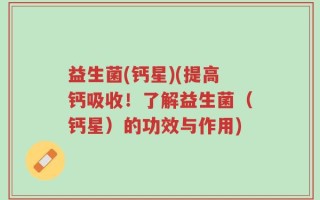 益生菌(钙星)(提高钙吸收！了解益生菌（钙星）的功效与作用)