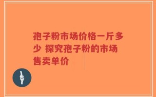孢子粉市场价格一斤多少 探究孢子粉的市场售卖单价