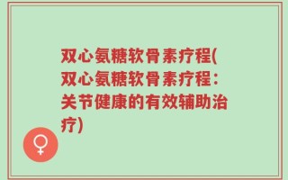 双心氨糖软骨素疗程(双心氨糖软骨素疗程：关节健康的有效辅助治疗)