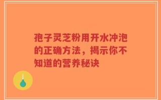 孢子灵芝粉用开水冲泡的正确方法，揭示你不知道的营养秘诀