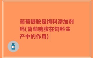 葡萄糖胺是饲料添加剂吗(葡萄糖胺在饲料生产中的作用)