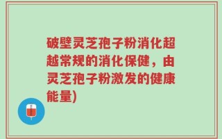 破壁灵芝孢子粉消化超越常规的消化保健，由灵芝孢子粉激发的健康能量)