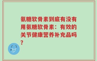 氨糖软骨素到底有没有用氨糖软骨素：有效的关节健康营养补充品吗？