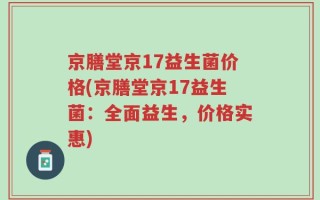 京膳堂京17益生菌价格(京膳堂京17益生菌：全面益生，价格实惠)