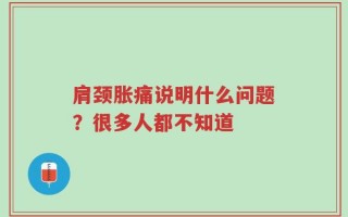 肩颈胀痛说明什么问题？很多人都不知道