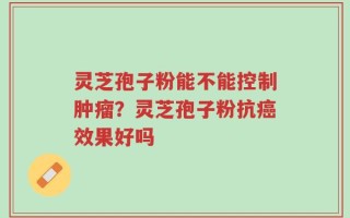 灵芝孢子粉能不能控制肿瘤？灵芝孢子粉抗癌效果好吗