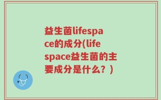 益生菌lifespace的成分(lifespace益生菌的主要成分是什么？)