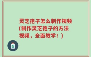 灵芝孢子怎么制作视频(制作灵芝孢子的方法视频，全面教学！)