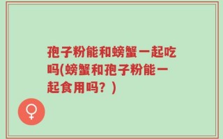 孢子粉能和螃蟹一起吃吗(螃蟹和孢子粉能一起食用吗？)