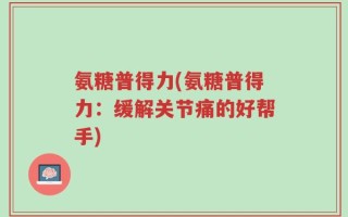 氨糖普得力(氨糖普得力：缓解关节痛的好帮手)