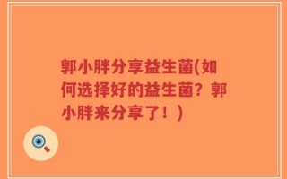 郭小胖分享益生菌(如何选择好的益生菌？郭小胖来分享了！)