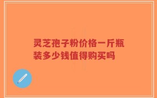 灵芝孢子粉价格一斤瓶装多少钱值得购买吗