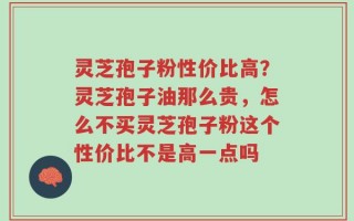 灵芝孢子粉性价比高？灵芝孢子油那么贵，怎么不买灵芝孢子粉这个性价比不是高一点吗