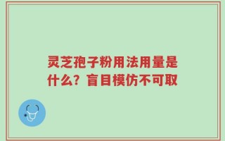 灵芝孢子粉用法用量是什么？盲目模仿不可取
