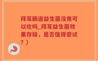 拜耳肠道益生菌没用可以吃吗_拜耳益生菌效果存疑，是否值得尝试？)