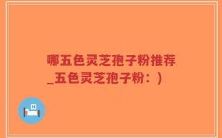 哪五色灵芝孢子粉推荐_五色灵芝孢子粉：)