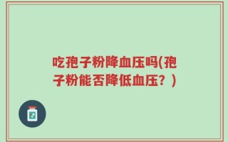 吃孢子粉降血压吗(孢子粉能否降低血压？)