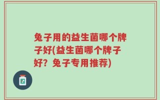 兔子用的益生菌哪个牌子好(益生菌哪个牌子好？兔子专用推荐)