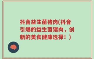 抖音益生菌猪肉(抖音引爆的益生菌猪肉，创新的美食健康选择！)