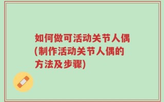 如何做可活动关节人偶(制作活动关节人偶的方法及步骤)